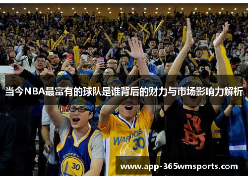 当今NBA最富有的球队是谁背后的财力与市场影响力解析