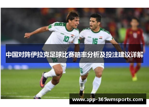 中国对阵伊拉克足球比赛赔率分析及投注建议详解